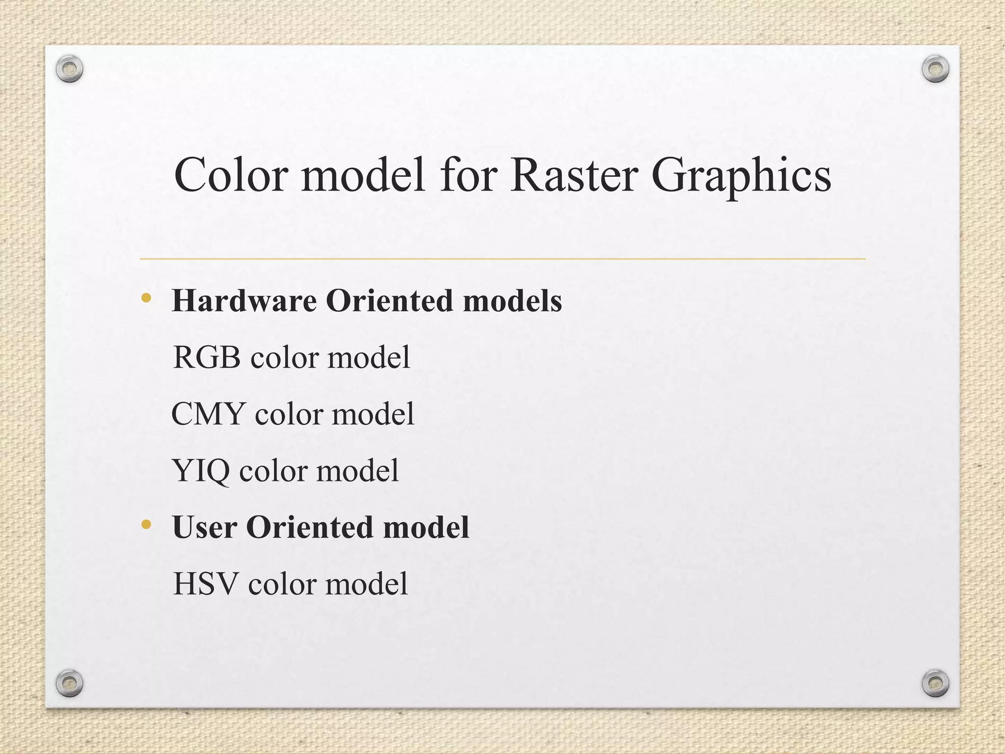 Color model for Raster Graphics
• Hardware Oriented models
RGB color model
CMY color model
YIQ color model
• User Oriented model
HSV color model
 