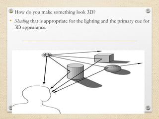 • How do you make something look 3D?
• Shading that is appropriate for the lighting and the primary cue for
3D appearance.
 