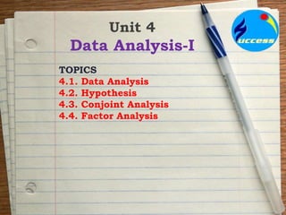 Unit 4
Data Analysis-I
TOPICS
4.1. Data Analysis
4.2. Hypothesis
4.3. Conjoint Analysis
4.4. Factor Analysis
 