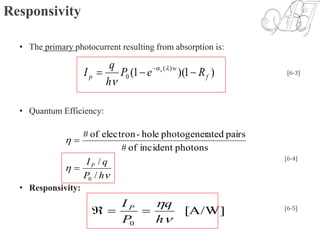 Responsivity
• The primary photocurrent resulting from absorption is:
• Quantum Efficiency:
• Responsivity:
)1)(1( )(
0 f
w
p ReP
h
q
I s
  

[6-3]



hP
qIP
/
/
photonsincidentof#
pairsatedphotogenerhole-electronof#
0


[6-4]
[A/W]
0 

h
q
P
I P
 [6-5]
 