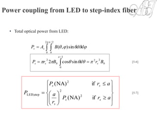 Power coupling from LED to step-index fiber
• Total optical power from LED:
sincos2
sin),(
2/
0
0
22
0
2
2
0
2/
0

 






BrdBrP
ddBAP
sss
ss
[5-6]


















arP
r
a
arP
P
ss
s
ss
if)NA(
if)NA(
2
2
2
stepLED,
[5-7]
 