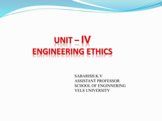 UNIT – IV
ENGINEERING ETHICS
1
SABARISH.K.V
ASSISTANT PROFESSOR
SCHOOL OF ENGINNERING
VELS UNIVERSITY
 