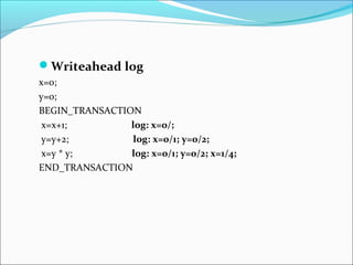 Writeahead log
x=0;
y=0;
BEGIN_TRANSACTION
x=x+1; log: x=0/;
y=y+2; log: x=0/1; y=0/2;
x=y * y; log: x=0/1; y=0/2; x=1/4;
END_TRANSACTION
 
