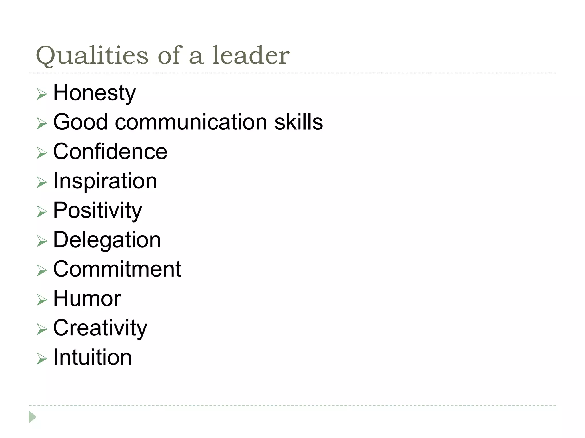 Qualities of a leader
 Honesty
 Good communication skills
 Confidence
 Inspiration
 Positivity
 Delegation
 Commitment
 Humor
 Creativity
 Intuition
 