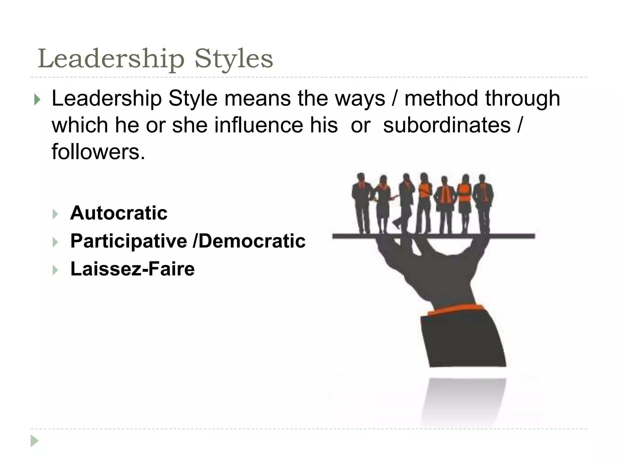 Leadership Styles
 Leadership Style means the ways / method through
which he or she influence his or subordinates /
followers.
 Autocratic
 Participative /Democratic
 Laissez-Faire
 