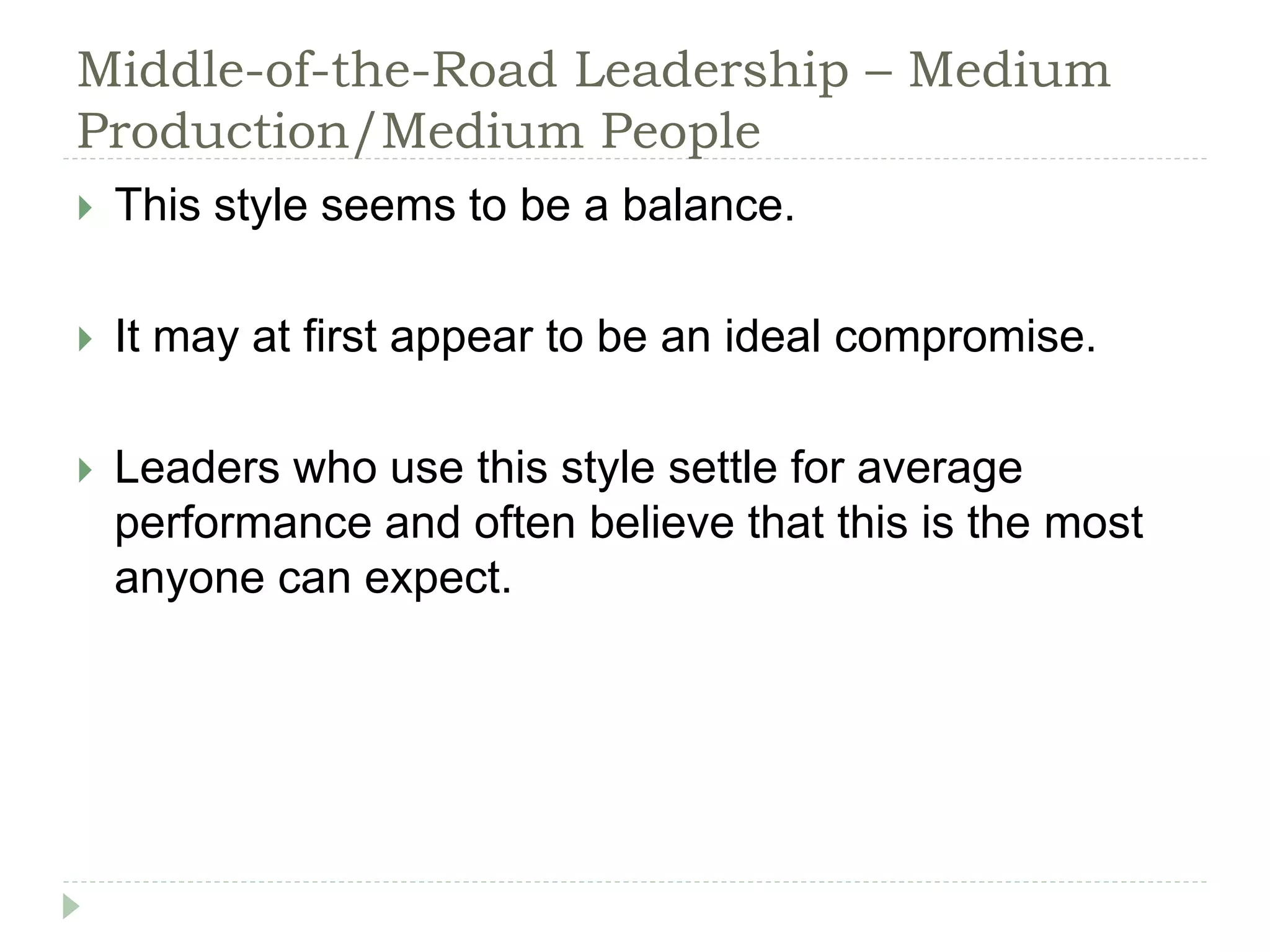 Middle-of-the-Road Leadership – Medium
Production/Medium People
 This style seems to be a balance.
 It may at first appear to be an ideal compromise.
 Leaders who use this style settle for average
performance and often believe that this is the most
anyone can expect.
 