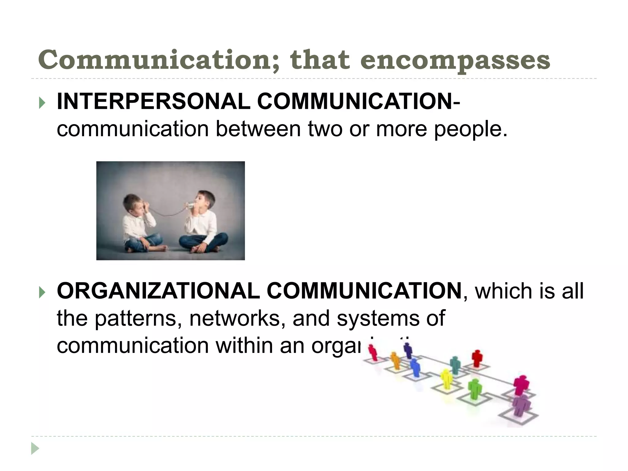 Communication; that encompasses
 INTERPERSONAL COMMUNICATION-
communication between two or more people.
 ORGANIZATIONAL COMMUNICATION, which is all
the patterns, networks, and systems of
communication within an organization.
 