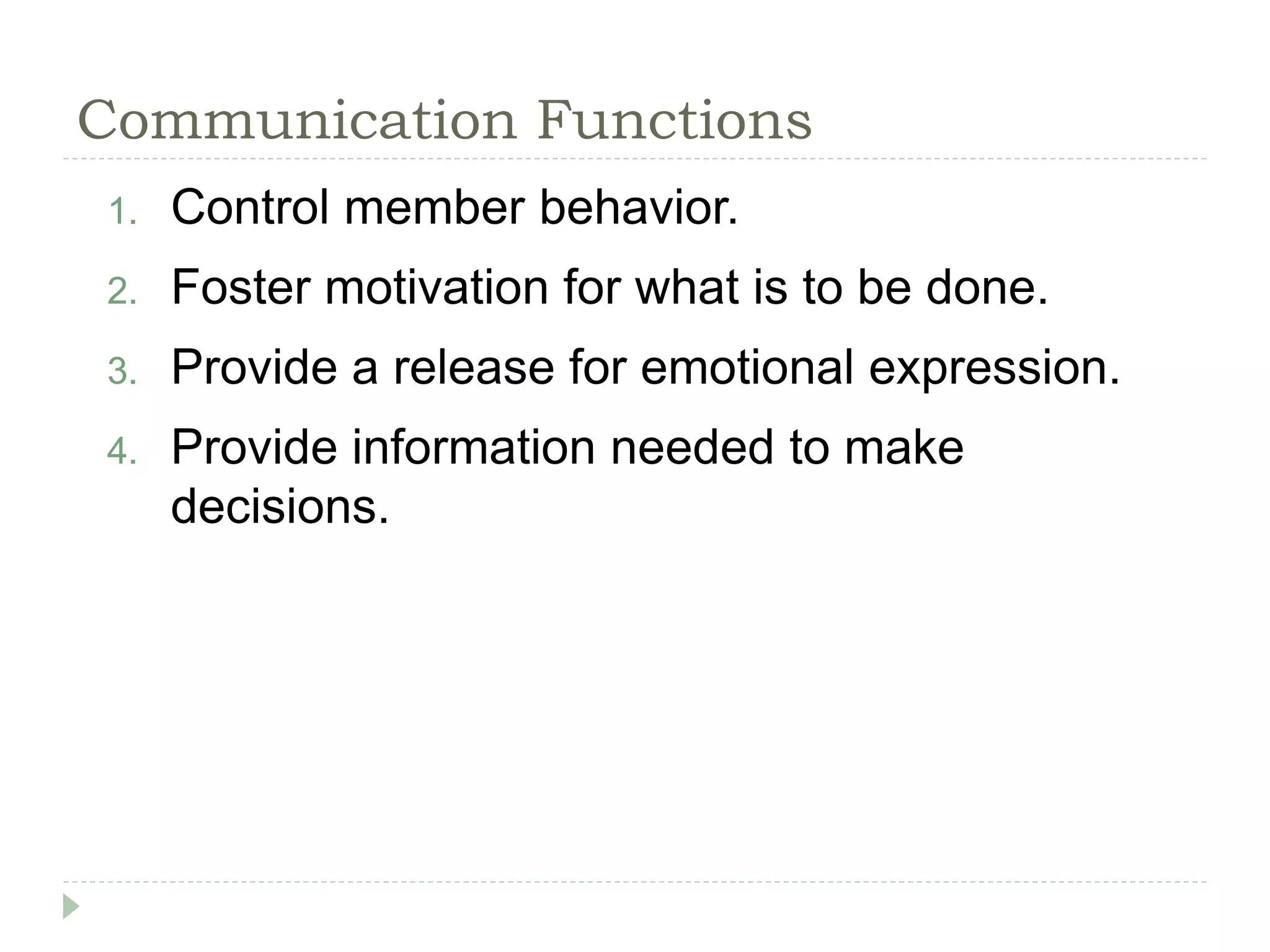 Communication Functions
1. Control member behavior.
2. Foster motivation for what is to be done.
3. Provide a release for emotional expression.
4. Provide information needed to make
decisions.
 