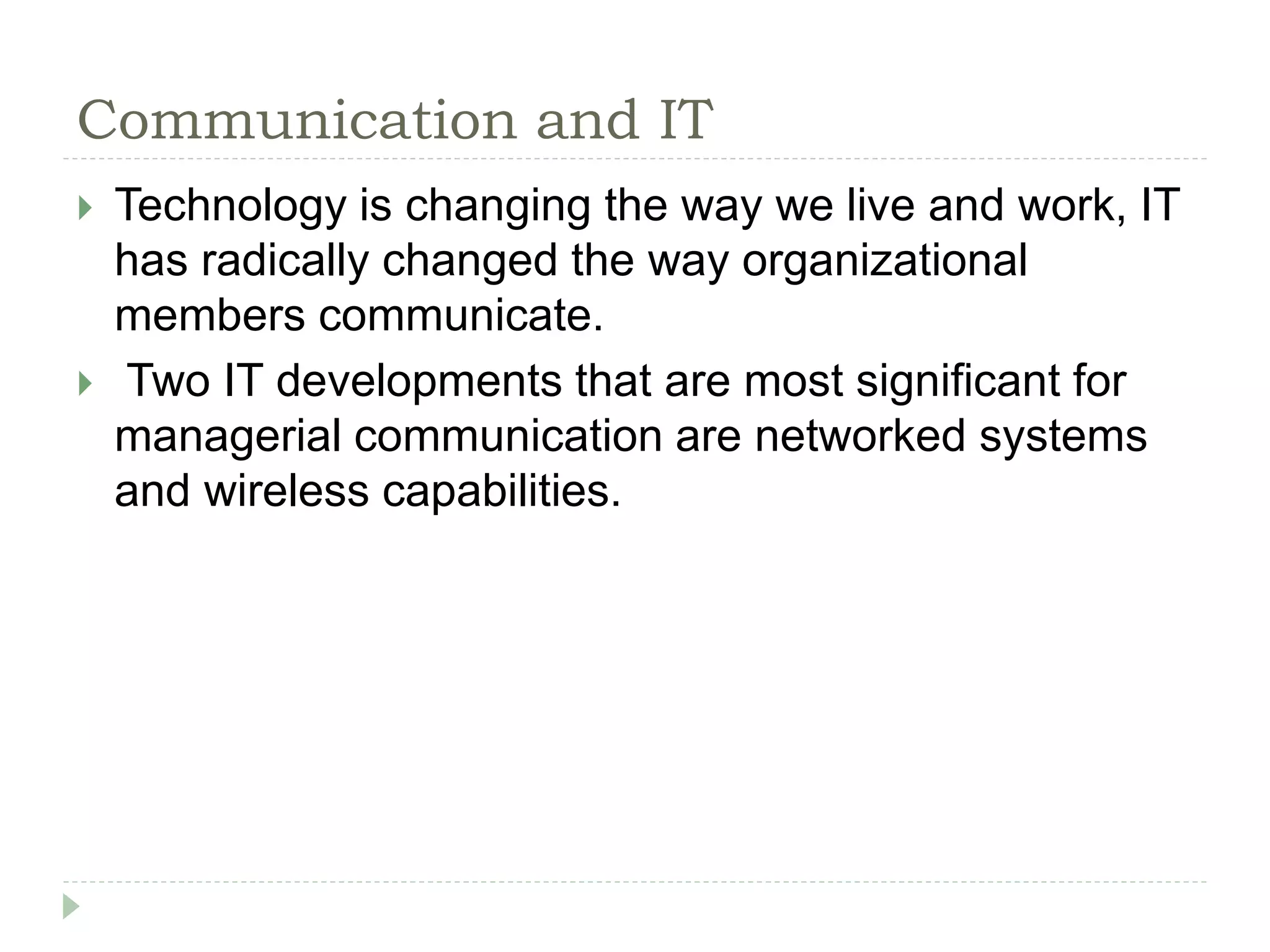 Communication and IT
 Technology is changing the way we live and work, IT
has radically changed the way organizational
members communicate.
 Two IT developments that are most significant for
managerial communication are networked systems
and wireless capabilities.
 