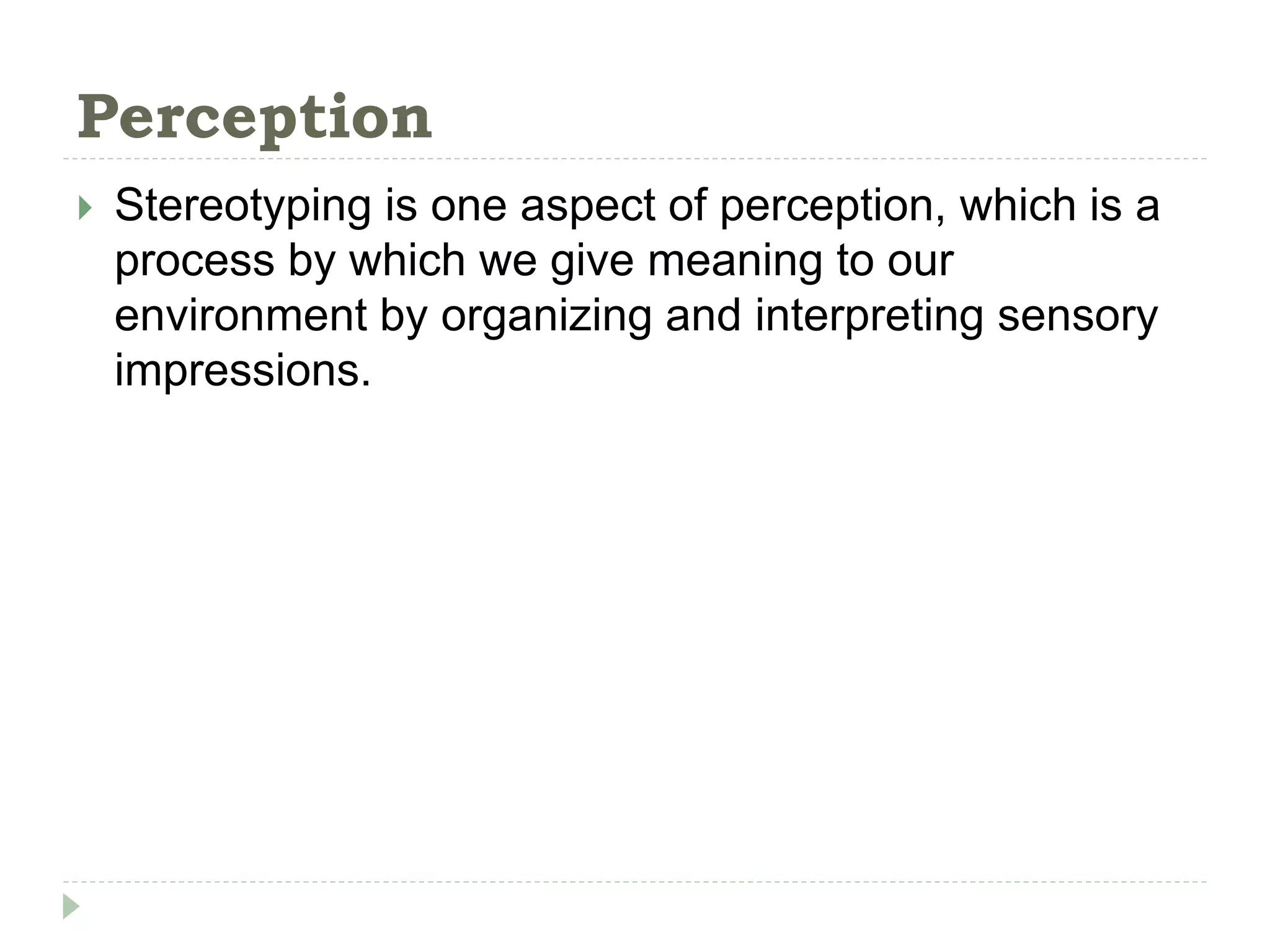 Perception
 Stereotyping is one aspect of perception, which is a
process by which we give meaning to our
environment by organizing and interpreting sensory
impressions.
 