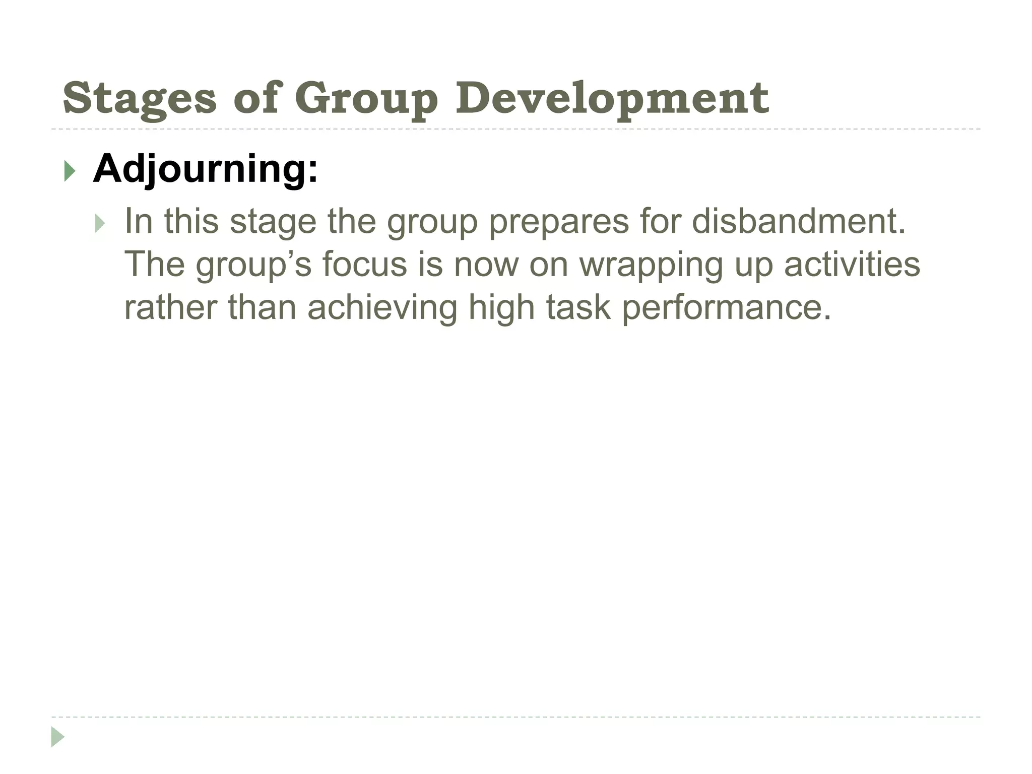 Stages of Group Development
 Adjourning:
 In this stage the group prepares for disbandment.
The group’s focus is now on wrapping up activities
rather than achieving high task performance.
 
