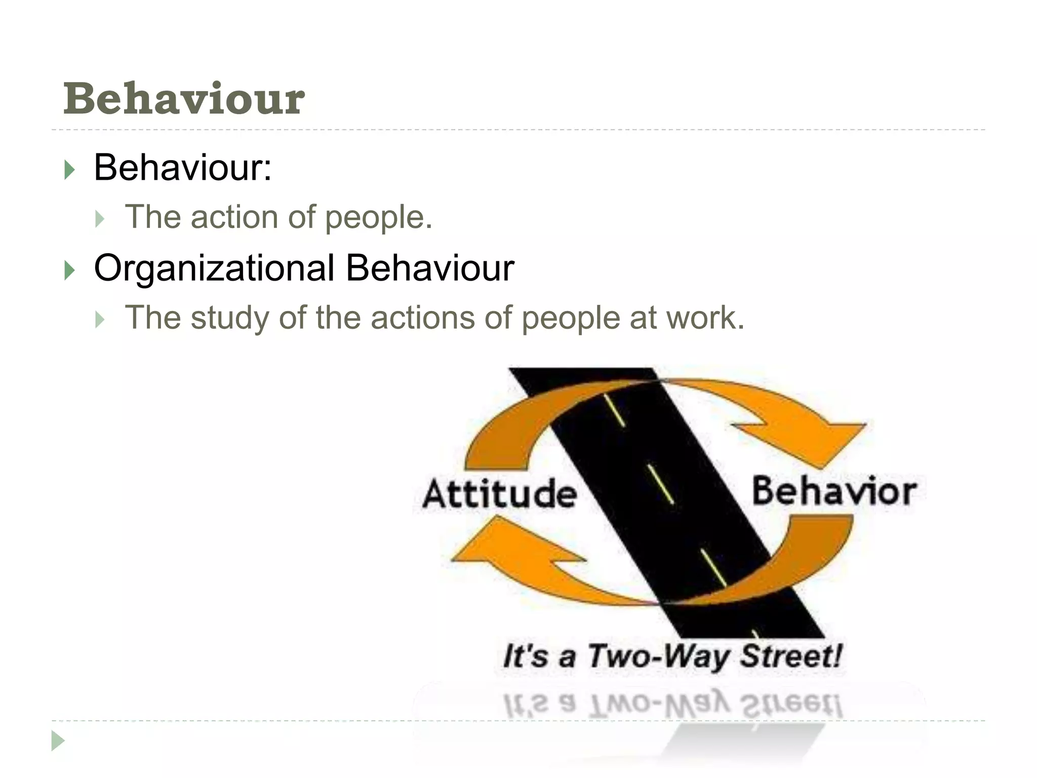 Behaviour
 Behaviour:
 The action of people.
 Organizational Behaviour
 The study of the actions of people at work.
 