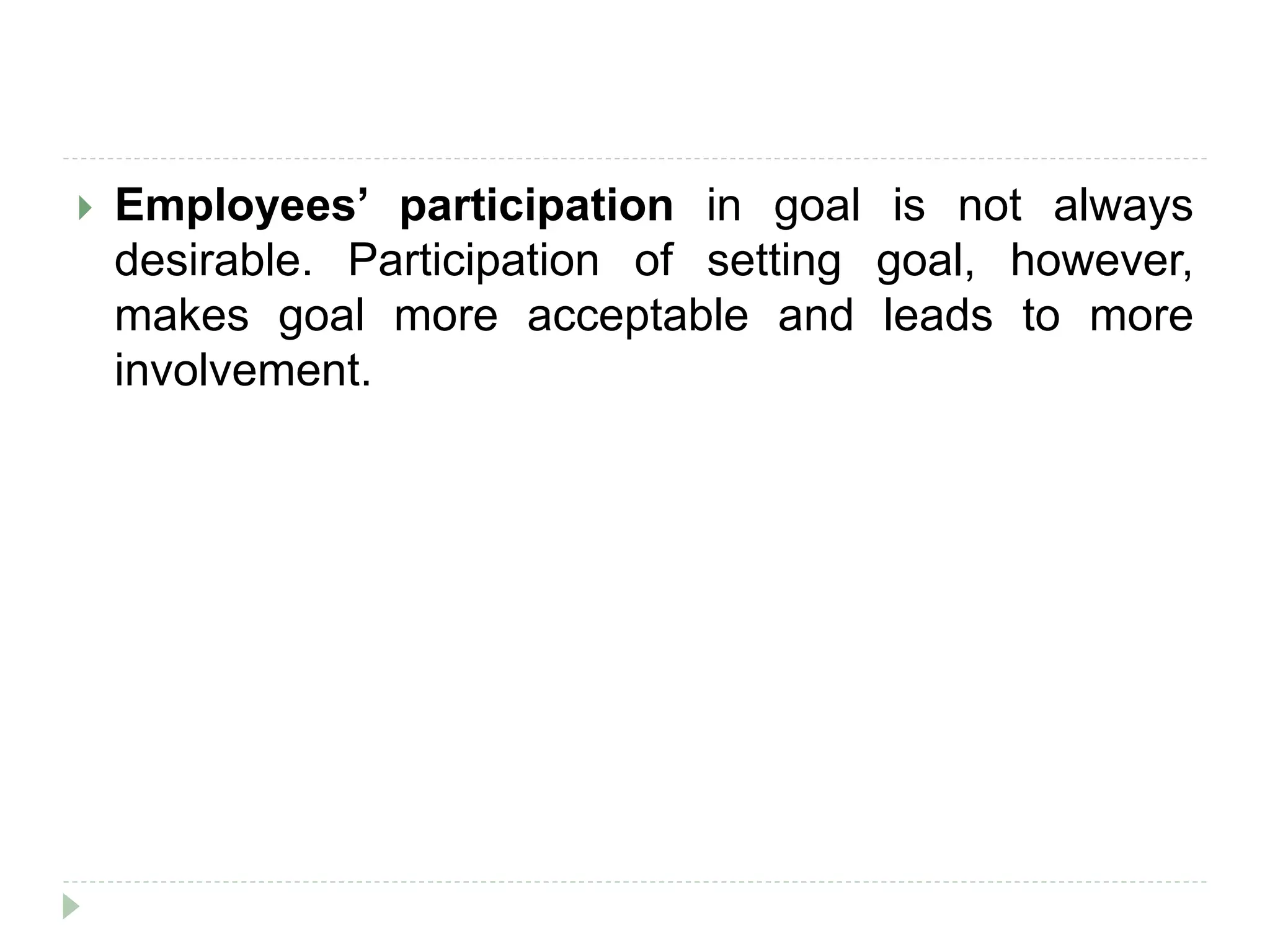  Employees’ participation in goal is not always
desirable. Participation of setting goal, however,
makes goal more acceptable and leads to more
involvement.
 