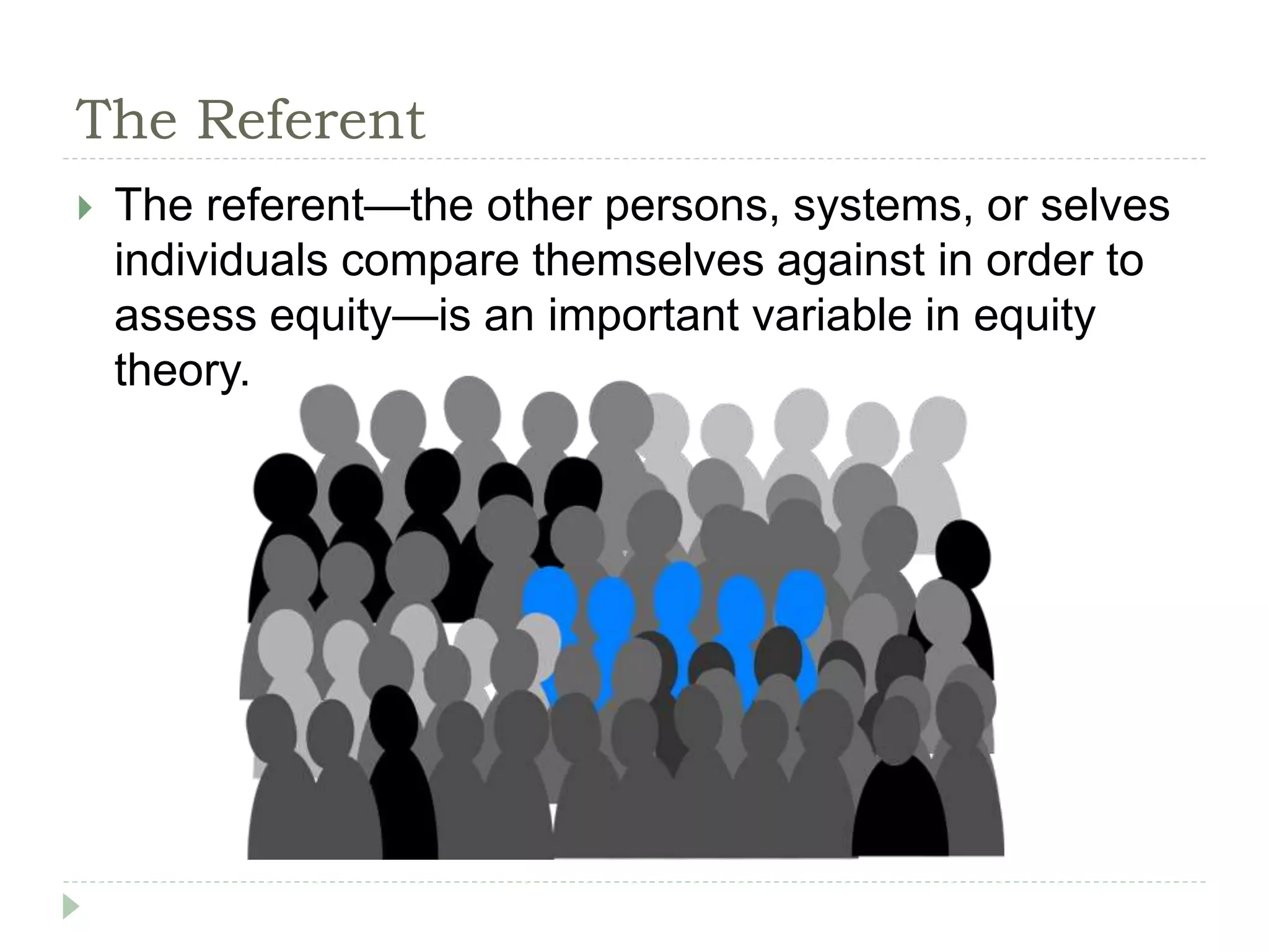 The Referent
 The referent—the other persons, systems, or selves
individuals compare themselves against in order to
assess equity—is an important variable in equity
theory.
 