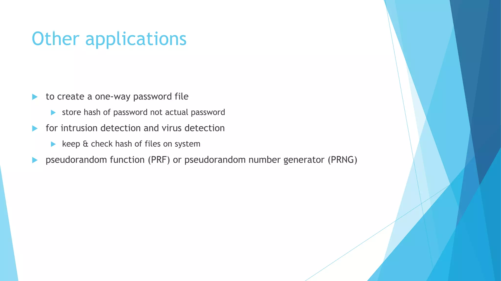 Other applications
 to create a one-way password file
 store hash of password not actual password
 for intrusion detection and virus detection
 keep & check hash of files on system
 pseudorandom function (PRF) or pseudorandom number generator (PRNG)
 