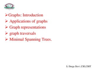 Graphs: Introduction
 Applications of graphs
 Graph representations
 graph traversals
 Minimal Spanning Trees.
S. Durga Devi ,CSE,CBIT
 
