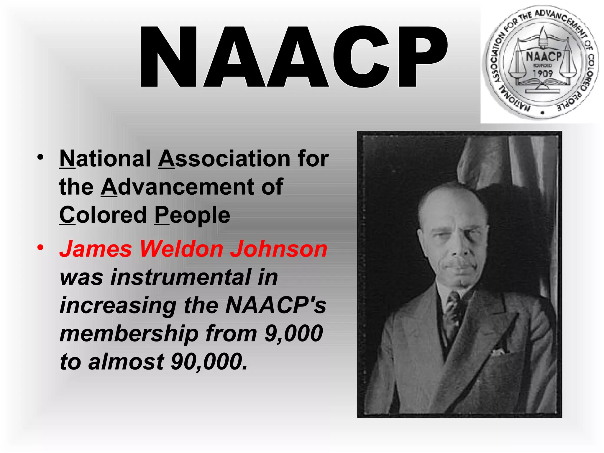 N ational  A ssociation for the  A dvancement of  C olored  P eople James Weldon Johnson  was instrumental in increasing the NAACP's membership from 9,000 to almost 90,000.   NAACP 
