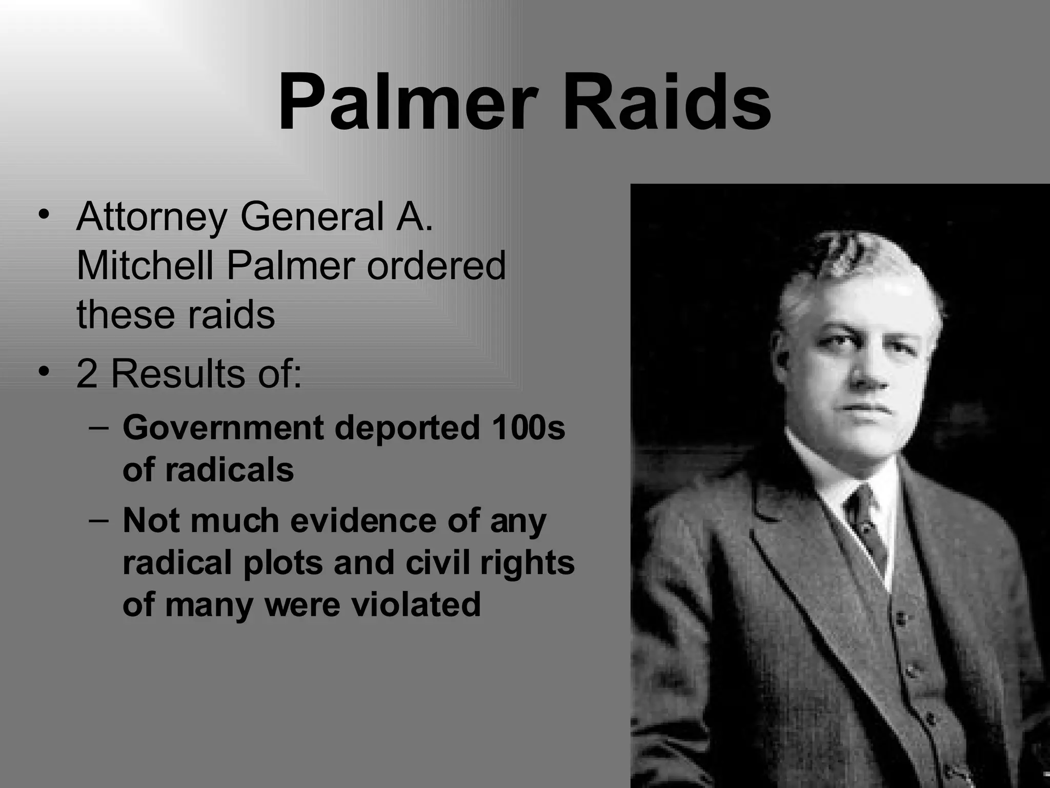 Palmer Raids Attorney General A. Mitchell Palmer ordered these raids 2 Results of: Government deported 100s of radicals Not much evidence of any radical plots and civil rights of many were violated 