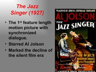 The Jazz Singer (1927) The 1 st  feature length motion picture with synchronized dialogue. Starred Al Jolson Marked the decline of the silent film era  