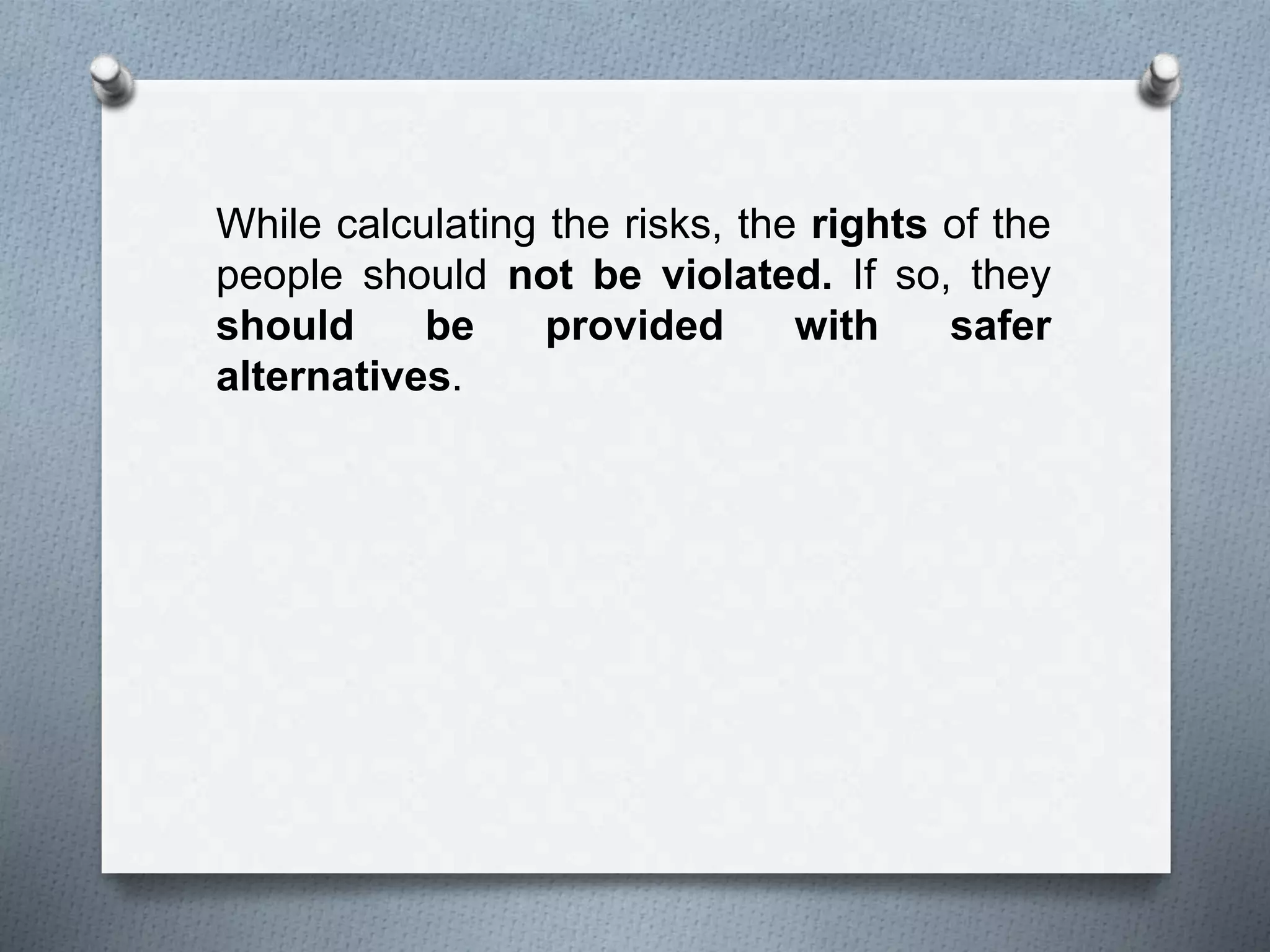 While calculating the risks, the rights of the
people should not be violated. If so, they
should be provided with safer
alternatives.
 