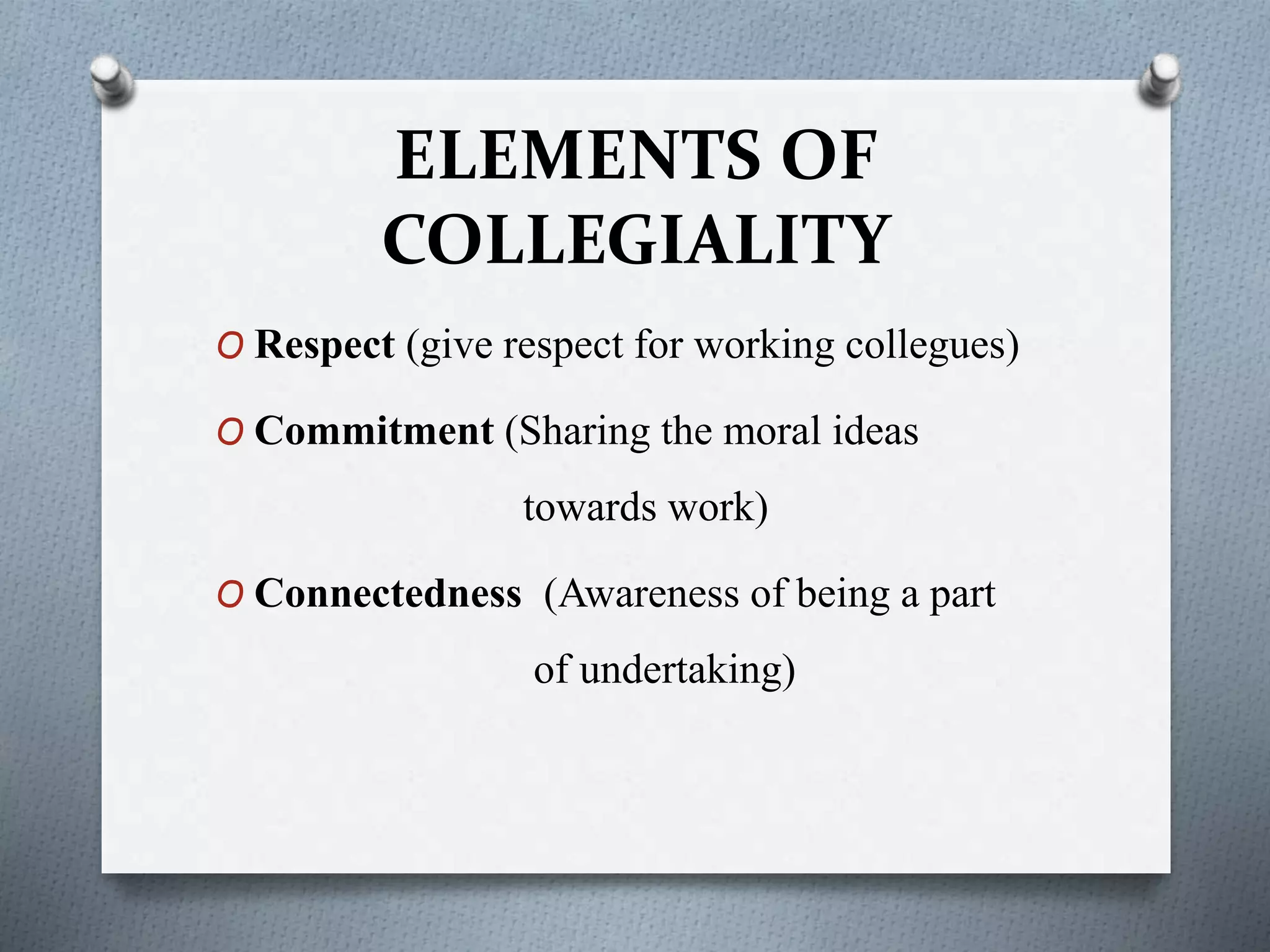 ELEMENTS OF
COLLEGIALITY
O Respect (give respect for working collegues)
O Commitment (Sharing the moral ideas
towards work)
O Connectedness (Awareness of being a part
of undertaking)
 