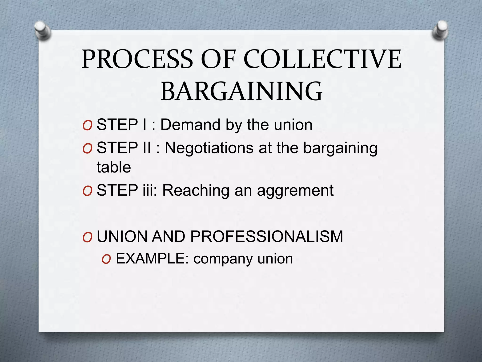 PROCESS OF COLLECTIVE
BARGAINING
O STEP I : Demand by the union
O STEP II : Negotiations at the bargaining
table
O STEP iii: Reaching an aggrement
O UNION AND PROFESSIONALISM
O EXAMPLE: company union
 
