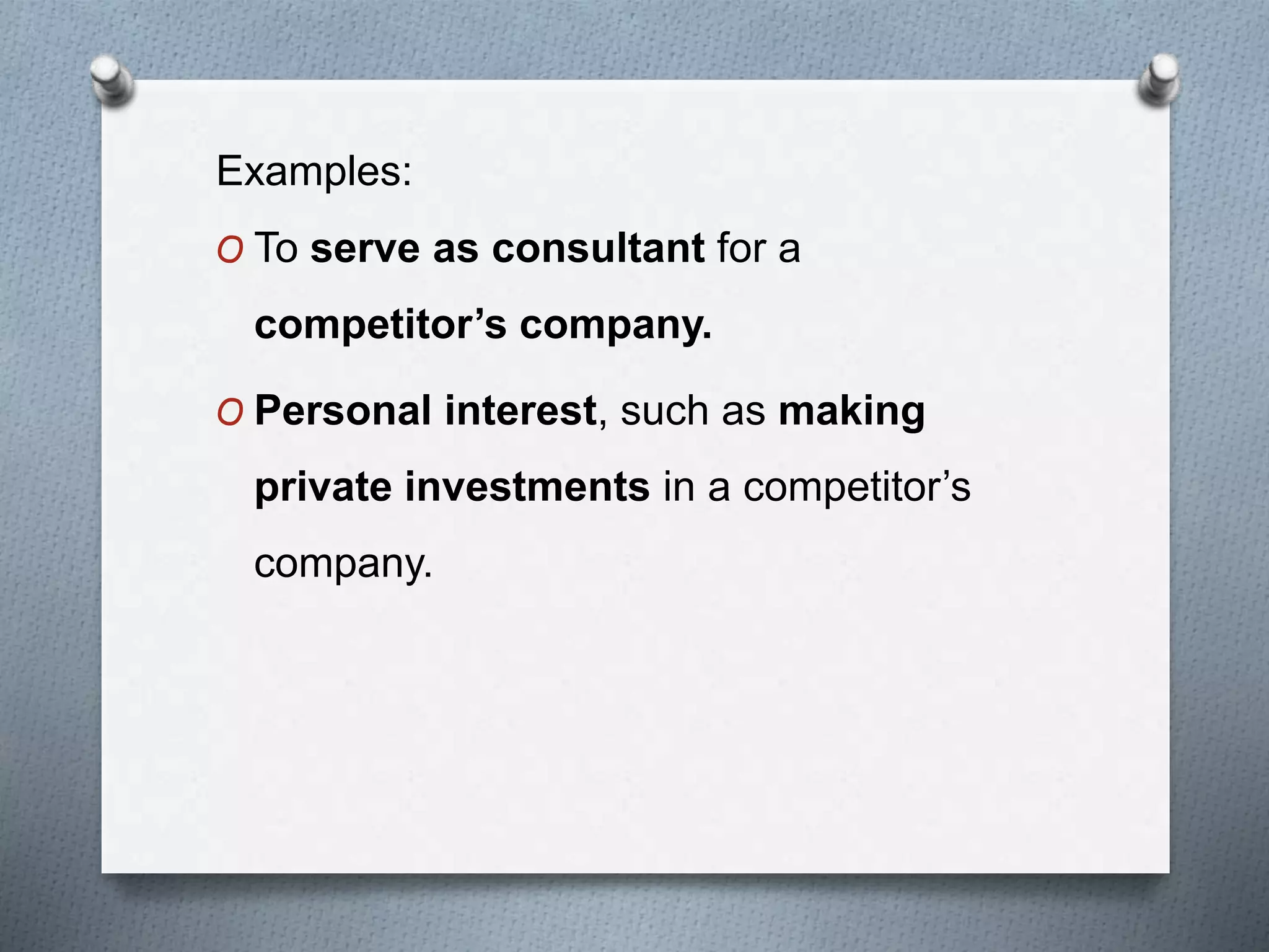 Examples:
O To serve as consultant for a
competitor’s company.
O Personal interest, such as making
private investments in a competitor’s
company.
 