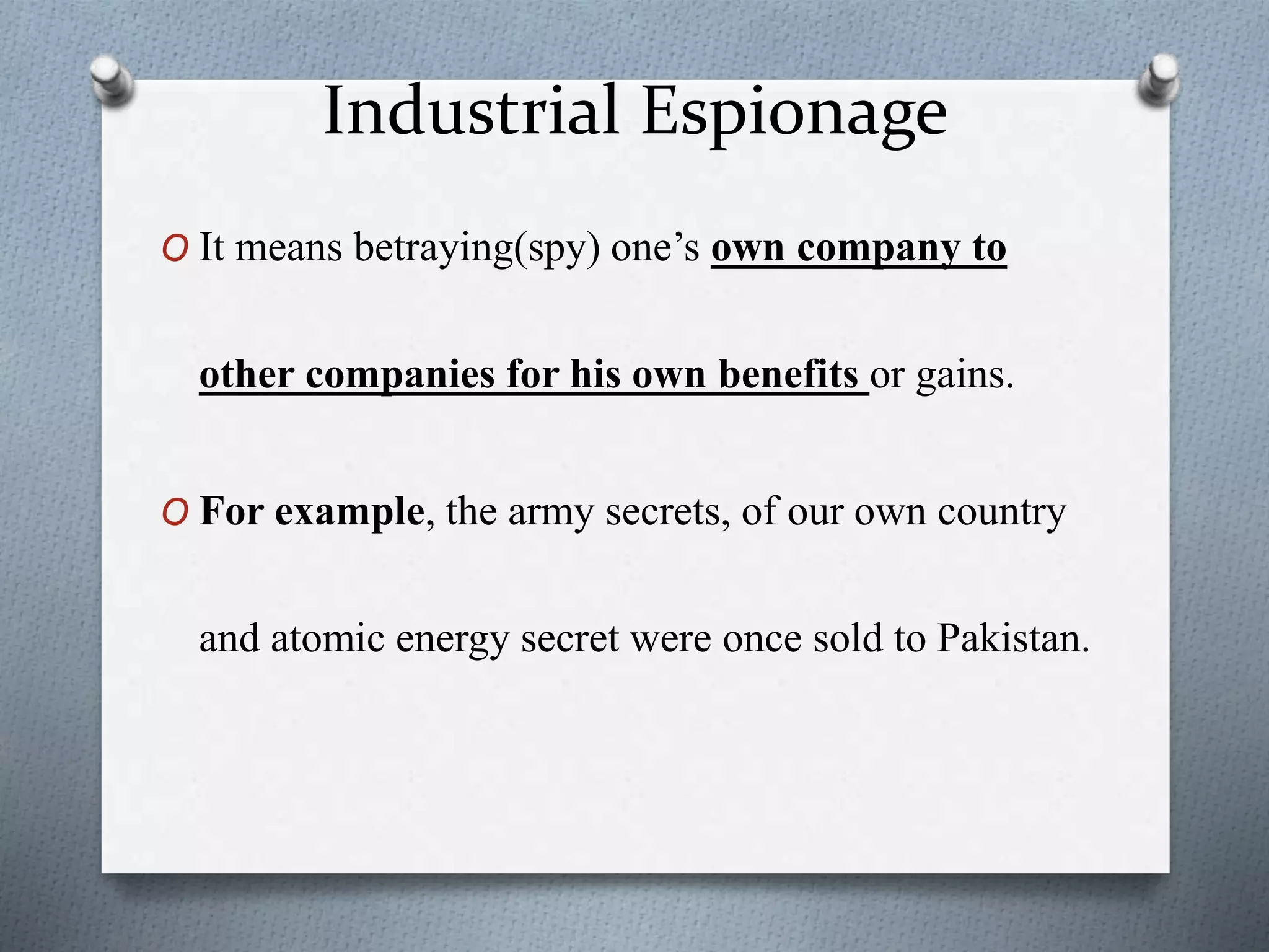 Industrial Espionage
O It means betraying(spy) one’s own company to
other companies for his own benefits or gains.
O For example, the army secrets, of our own country
and atomic energy secret were once sold to Pakistan.
 