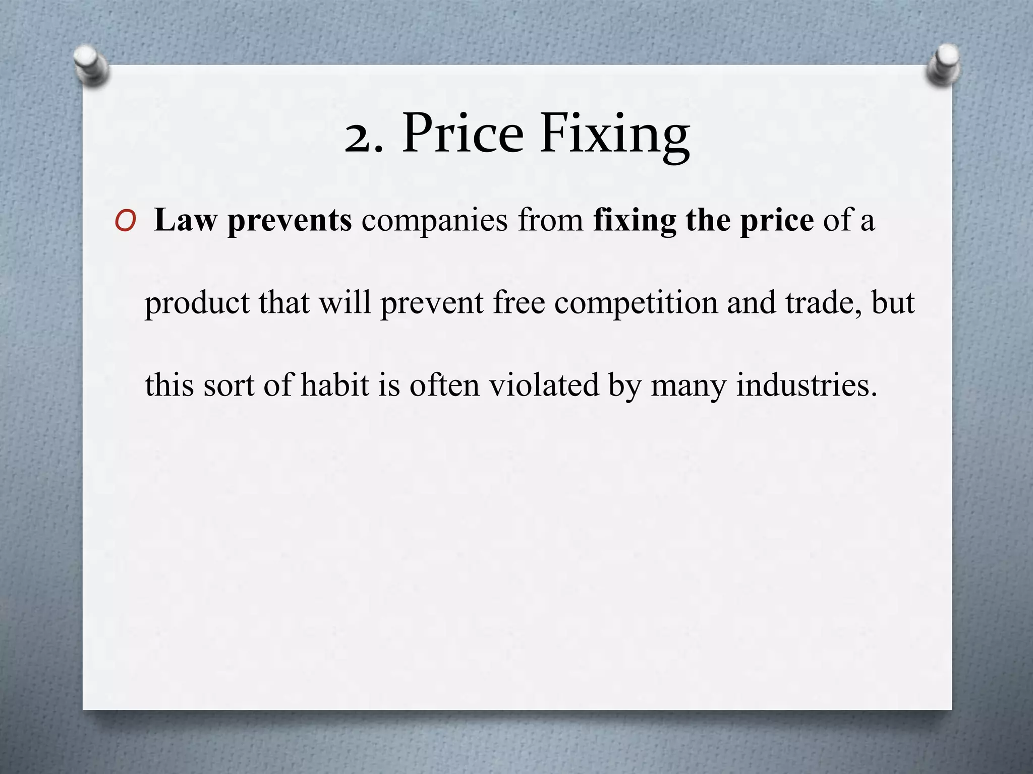 2. Price Fixing
O Law prevents companies from fixing the price of a
product that will prevent free competition and trade, but
this sort of habit is often violated by many industries.
 