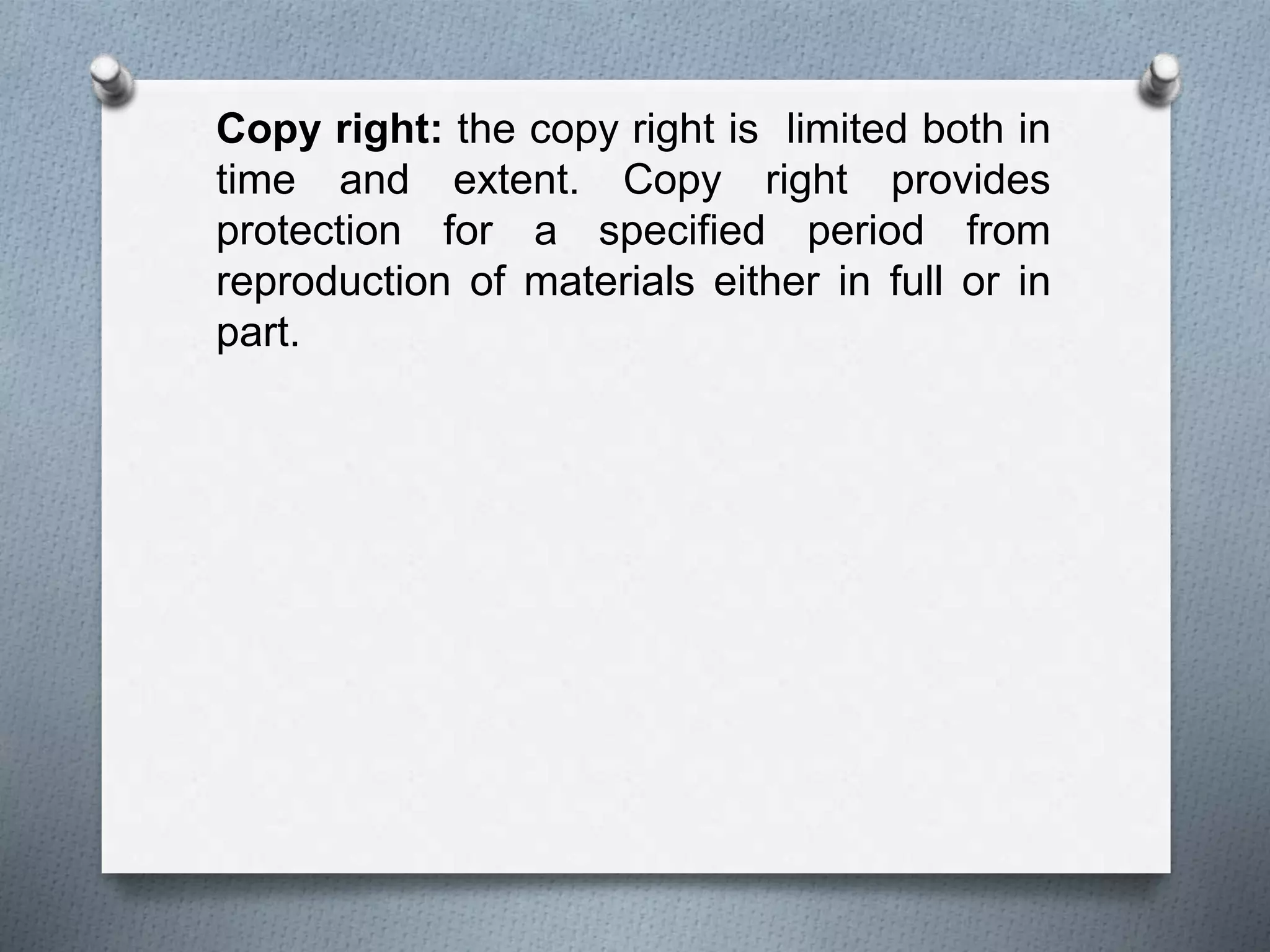 Copy right: the copy right is limited both in
time and extent. Copy right provides
protection for a specified period from
reproduction of materials either in full or in
part.
 