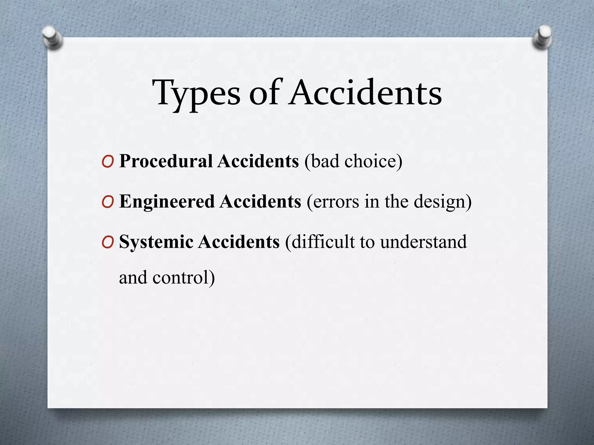 Types of Accidents
O Procedural Accidents (bad choice)
O Engineered Accidents (errors in the design)
O Systemic Accidents (difficult to understand
and control)
 
