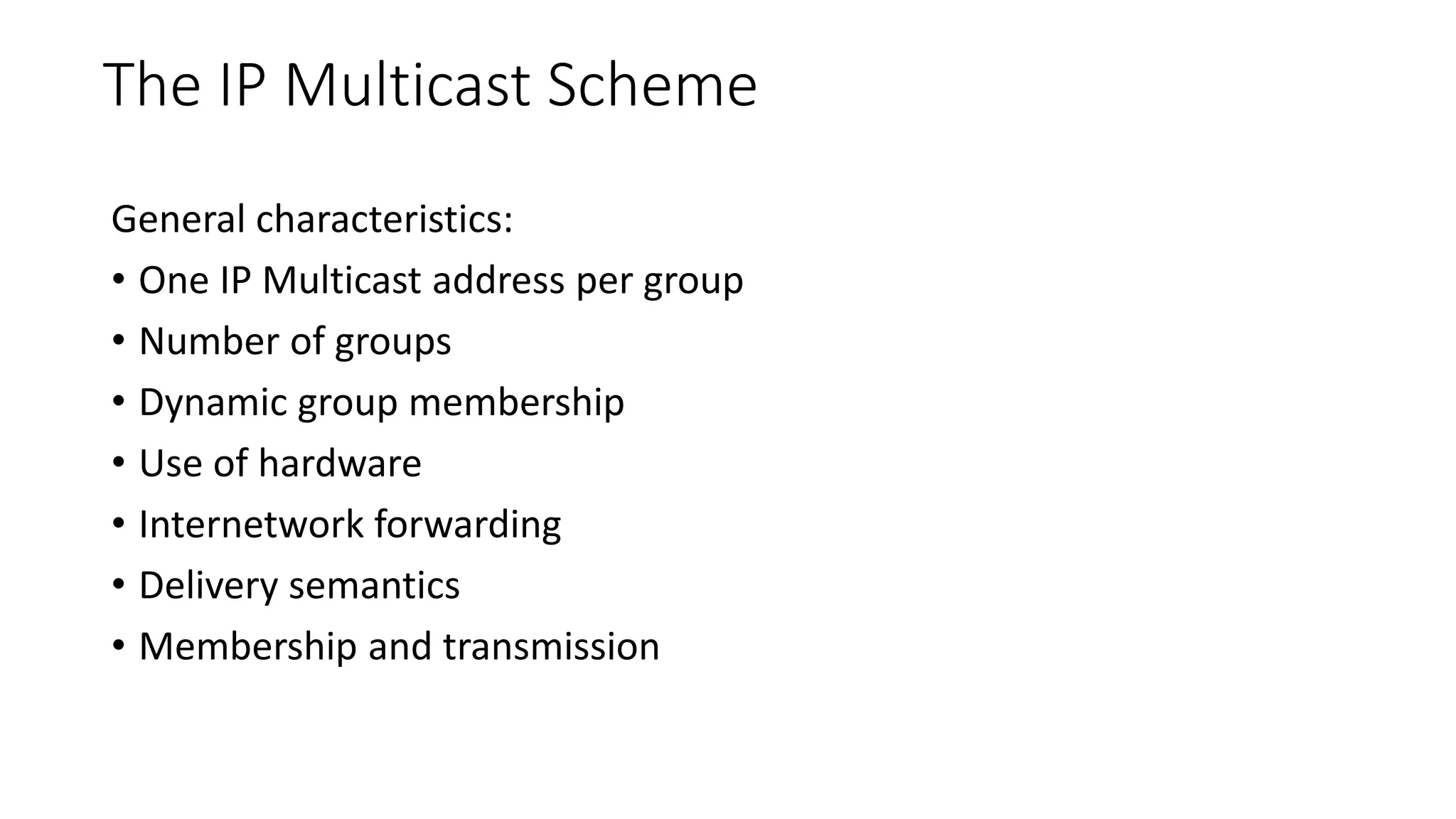 The IP Multicast Scheme
General characteristics:
• One IP Multicast address per group
• Number of groups
• Dynamic group membership
• Use of hardware
• Internetwork forwarding
• Delivery semantics
• Membership and transmission
 