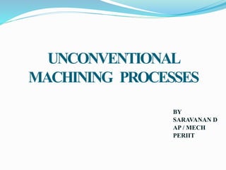 UNCONVENTIONAL
MACHINING PROCESSES
BY
SARAVANAN D
AP / MECH
PERIIT
 