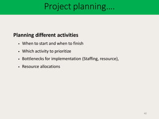 Project planning….
40
Planning different activities
• When to start and when to finish
• Which activity to prioritize
• Bottlenecks for implementation (Staffing, resource),
• Resource allocations
 