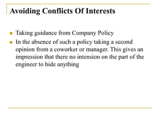 Avoiding Conflicts Of Interests
 Taking guidance from Company Policy
 In the absence of such a policy taking a second
opinion from a coworker or manager. This gives an
impression that there no intension on the part of the
engineer to hide anything
 