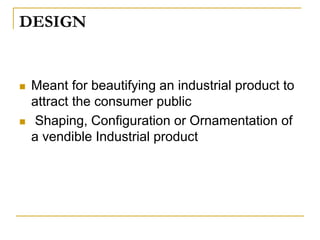 DESIGN
 Meant for beautifying an industrial product to
attract the consumer public
 Shaping, Configuration or Ornamentation of
a vendible Industrial product
 