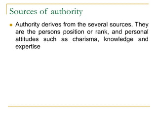 Sources of authority
 Authority derives from the several sources. They
are the persons position or rank, and personal
attitudes such as charisma, knowledge and
expertise
 