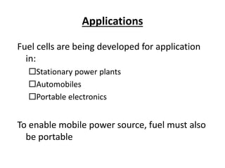Applications
Fuel cells are being developed for application
in:
Stationary power plants
Automobiles
Portable electronics
To enable mobile power source, fuel must also
be portable
 