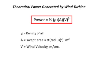 Theoretical Power Generated by Wind Turbine
Power = ½ (ρ)(A)(V)3
A = swept area = (radius)2
, m2
V = Wind Velocity, m/sec.
ρ = Density of air
 