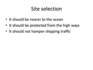 Site selection
• It should be nearer to the ocean
• It should be protected from the high ways
• It should not hamper shipping traffic
 