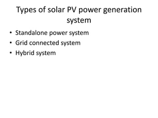 Types of solar PV power generation
system
• Standalone power system
• Grid connected system
• Hybrid system
 