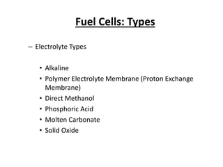 Fuel Cells: Types
– Electrolyte Types
• Alkaline
• Polymer Electrolyte Membrane (Proton Exchange
Membrane)
• Direct Methanol
• Phosphoric Acid
• Molten Carbonate
• Solid Oxide
 