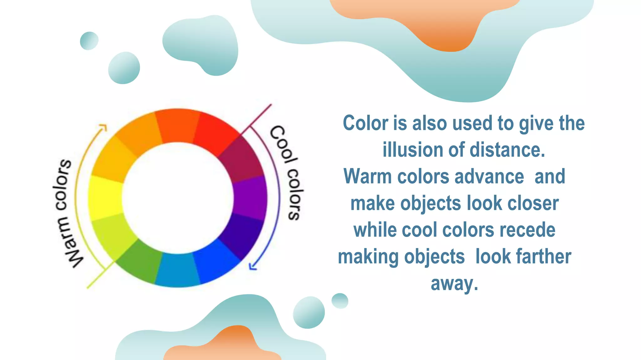 Color is also used to give the
illusion of distance.
Warm colors advance and
make objects look closer
while cool colors recede
making objects look farther
away.
 