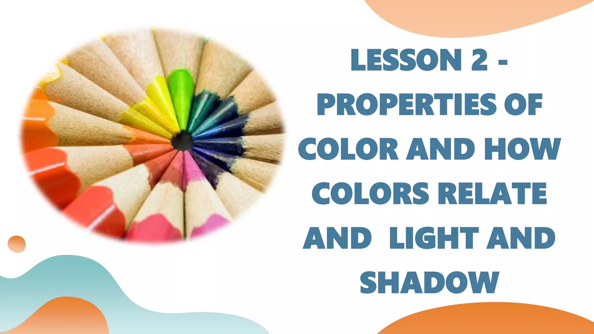 LESSON 2 -
PROPERTIES OF
COLOR AND HOW
COLORS RELATE
AND LIGHT AND
SHADOW
 