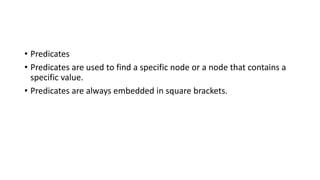 • Predicates
• Predicates are used to find a specific node or a node that contains a
specific value.
• Predicates are always embedded in square brackets.
 