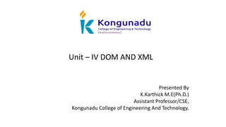 Unit – IV DOM AND XML
Presented By
K.Karthick M.E(Ph.D.)
Assistant Professor/CSE,
Kongunadu College of Engineering And Technology.
 