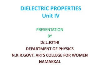 DIELECTRIC PROPERTIES
Unit IV
PRESENTATION
BY
Dr.L.JOTHI
DEPARTMENT OF PHYSICS
N.K.R.GOVT. ARTS COLLEGE FOR WOMEN
NAMAKKAL
 