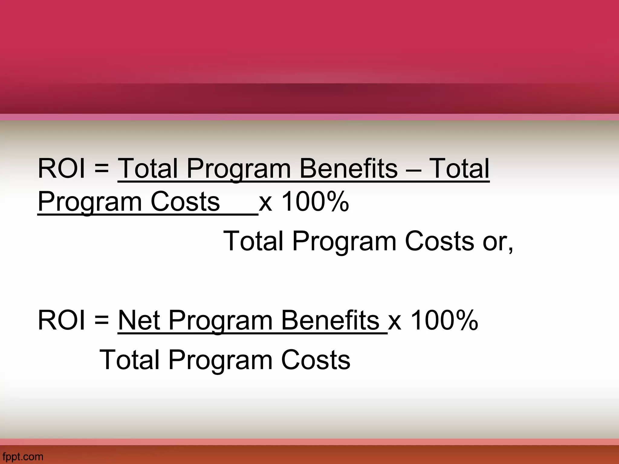 ROI = Total Program Benefits – Total
Program Costs x 100%
Total Program Costs or,
ROI = Net Program Benefits x 100%
Total Program Costs
 