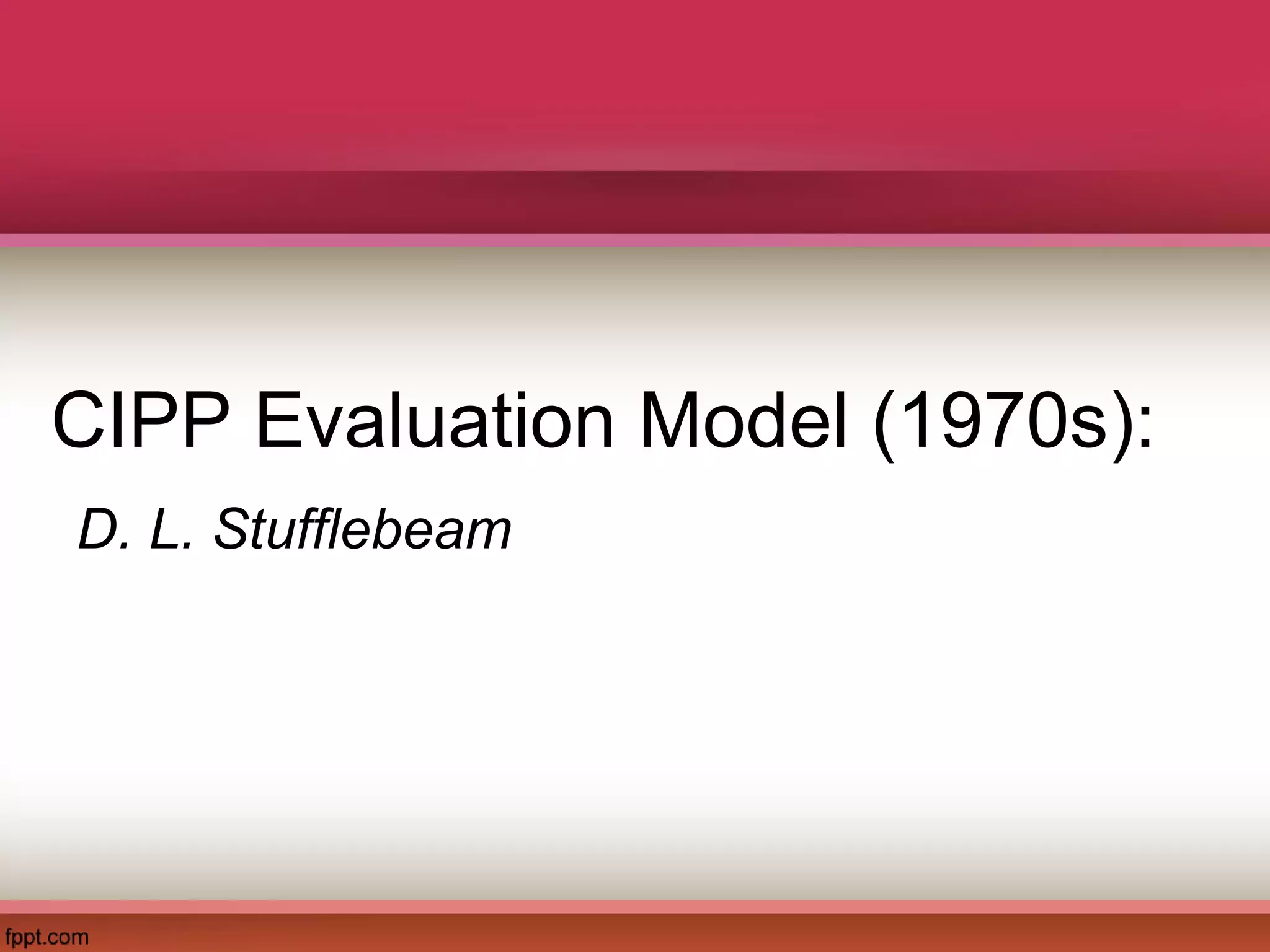 CIPP Evaluation Model (1970s):
D. L. Stufflebeam
 