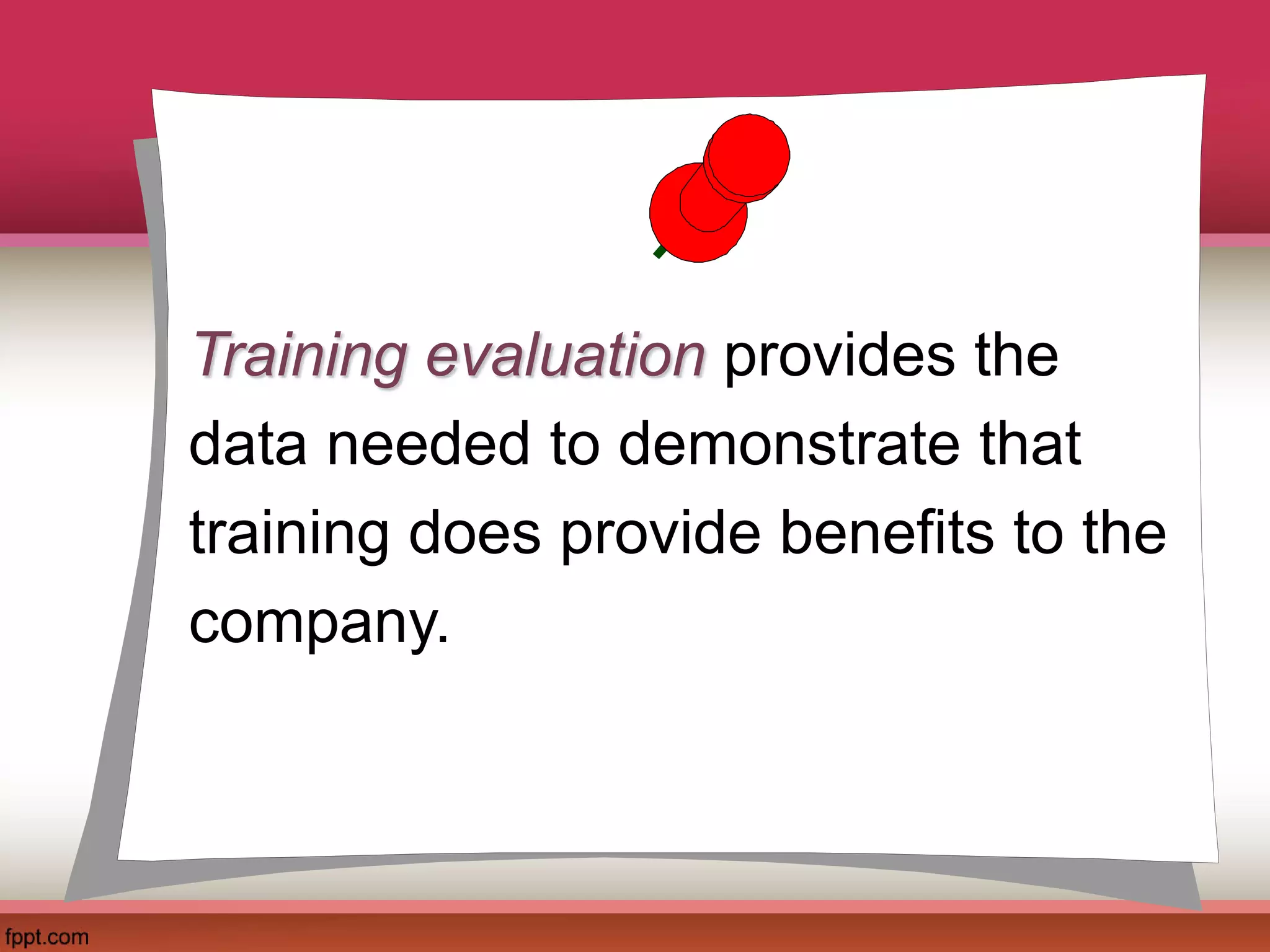 Training evaluation provides the
data needed to demonstrate that
training does provide benefits to the
company.
 